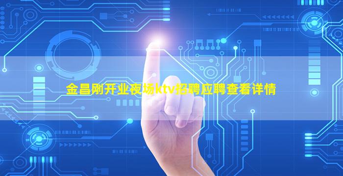 金昌刚开业夜场ktv招聘应聘查看详情